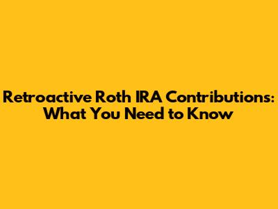 Retroactive Roth IRA Contributions: What You Need to Know