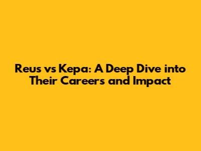 Reus vs Kepa: A Deep Dive into Their Careers and Impact