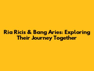 Ria Ricis & Bang Aries: Exploring Their Journey Together