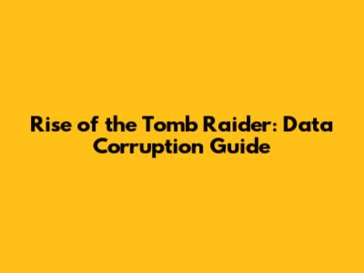 Rise of the Tomb Raider: Data Corruption Guide