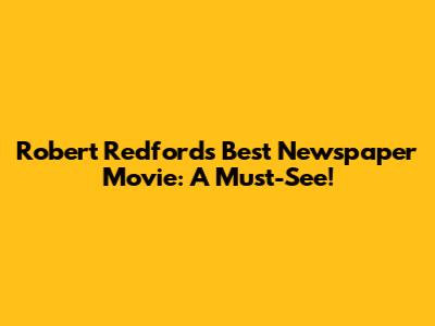 Robert Redford's Best Newspaper Movie: A Must-See!