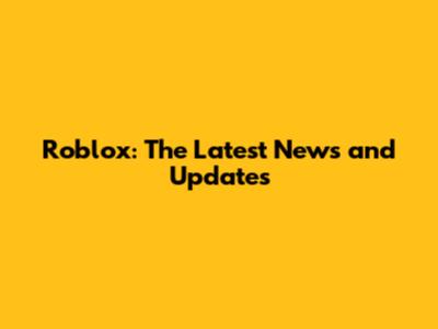 Roblox: The Latest News and Updates