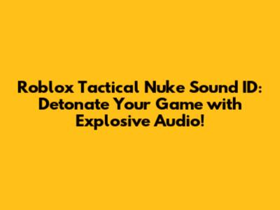Roblox Tactical Nuke Sound ID: Detonate Your Game with Explosive Audio!