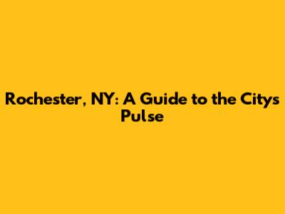 Rochester, NY: A Guide to the City's Pulse
