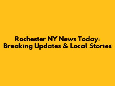 Rochester NY News Today: Breaking Updates & Local Stories