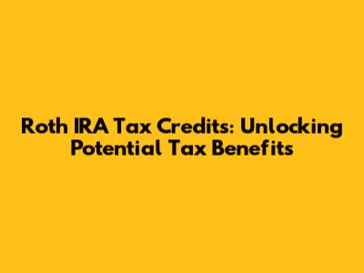 Roth IRA Tax Credits: Unlocking Potential Tax Benefits