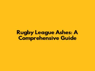 Rugby League Ashes: A Comprehensive Guide