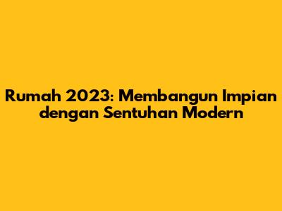 Rumah 2023: Membangun Impian dengan Sentuhan Modern