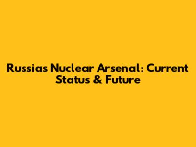 Russia's Nuclear Arsenal: Current Status & Future