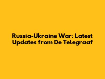 Russia-Ukraine War: Latest Updates from De Telegraaf