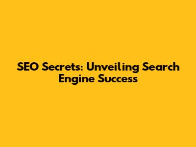 SEO Secrets: Unveiling Search Engine Success