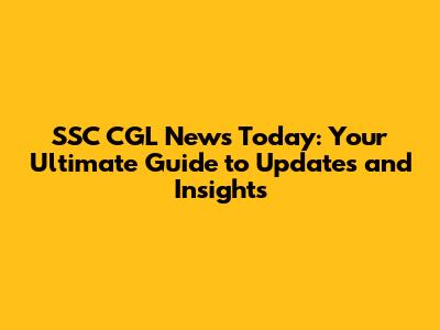 SSC CGL News Today: Your Ultimate Guide to Updates and Insights