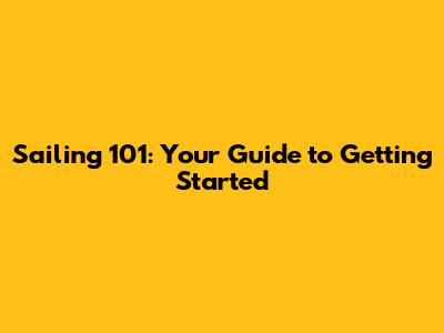 Sailing 101: Your Guide to Getting Started