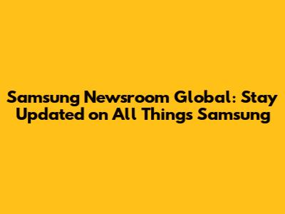 Samsung Newsroom Global: Stay Updated on All Things Samsung
