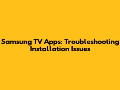 Samsung TV Apps: Troubleshooting Installation Issues