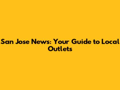 San Jose News: Your Guide to Local Outlets