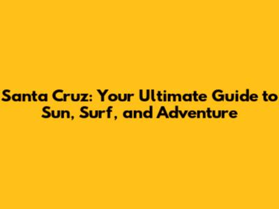Santa Cruz: Your Ultimate Guide to Sun, Surf, and Adventure