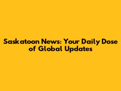 Saskatoon News: Your Daily Dose of Global Updates
