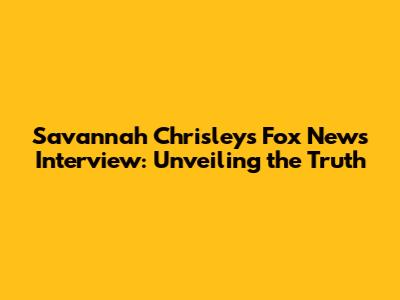 Savannah Chrisley's Fox News Interview: Unveiling the Truth