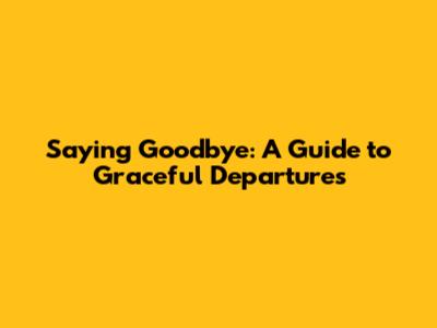 Saying Goodbye: A Guide to Graceful Departures