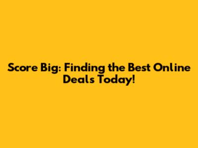 Score Big: Finding the Best Online Deals Today!
