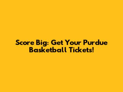 Score Big: Get Your Purdue Basketball Tickets!