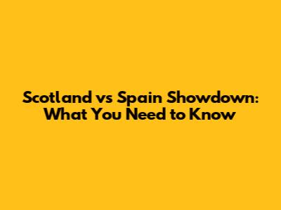 Scotland vs Spain Showdown: What You Need to Know