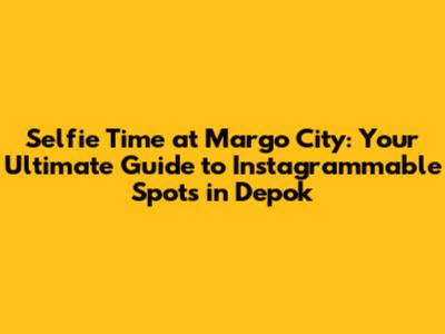 Selfie Time at Margo City: Your Ultimate Guide to Instagrammable Spots in Depok