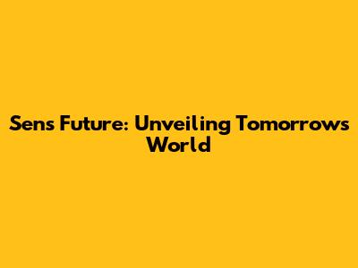 Sens Future: Unveiling Tomorrow's World