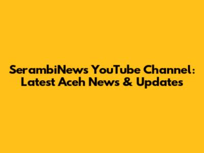SerambiNews YouTube Channel: Latest Aceh News & Updates