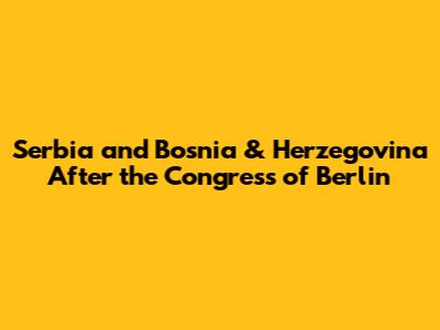 Serbia and Bosnia & Herzegovina After the Congress of Berlin
