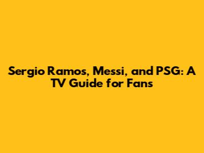 Sergio Ramos, Messi, and PSG: A TV Guide for Fans