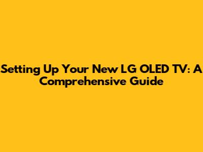 Setting Up Your New LG OLED TV: A Comprehensive Guide