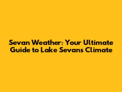 Sevan Weather: Your Ultimate Guide to Lake Sevan's Climate