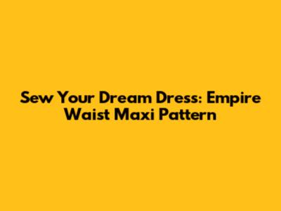 Sew Your Dream Dress: Empire Waist Maxi Pattern