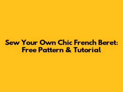 Sew Your Own Chic French Beret: Free Pattern & Tutorial