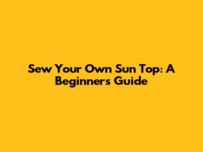 Sew Your Own Sun Top: A Beginner's Guide