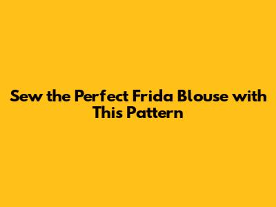 Sew the Perfect Frida Blouse with This Pattern