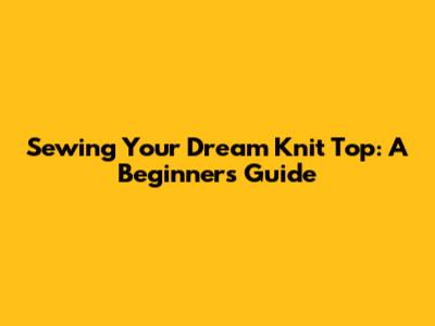 Sewing Your Dream Knit Top: A Beginner's Guide