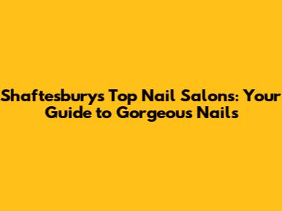 Shaftesbury's Top Nail Salons: Your Guide to Gorgeous Nails