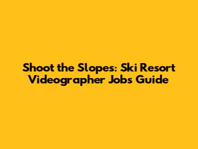 Shoot the Slopes: Ski Resort Videographer Jobs Guide