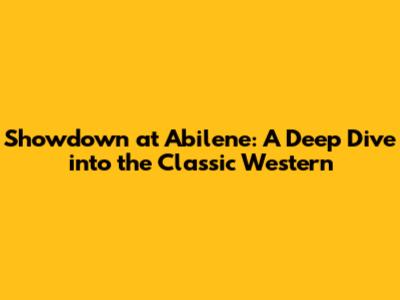Showdown at Abilene: A Deep Dive into the Classic Western