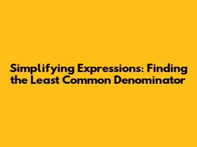 Simplifying Expressions: Finding the Least Common Denominator