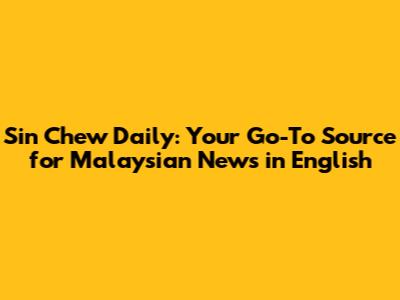 Sin Chew Daily: Your Go-To Source for Malaysian News in English