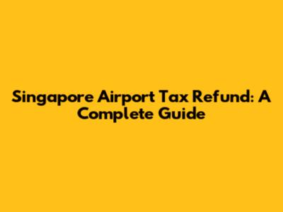 Singapore Airport Tax Refund: A Complete Guide