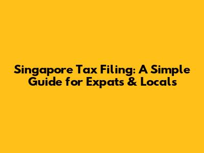 Singapore Tax Filing: A Simple Guide for Expats & Locals