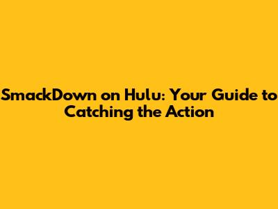 SmackDown on Hulu: Your Guide to Catching the Action