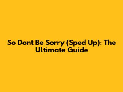 So Don't Be Sorry (Sped Up): The Ultimate Guide