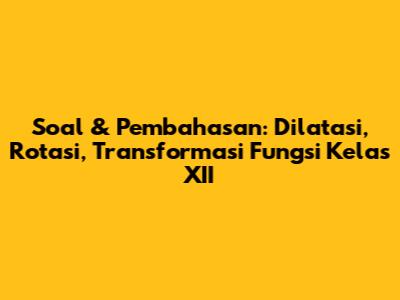 Soal & Pembahasan: Dilatasi, Rotasi, Transformasi Fungsi Kelas XII