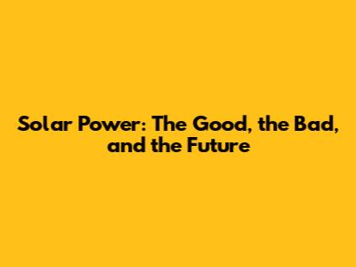 Solar Power: The Good, the Bad, and the Future